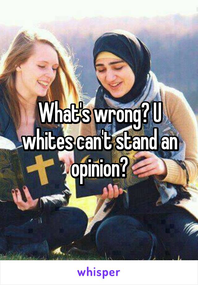 What's wrong? U whites can't stand an opinion?