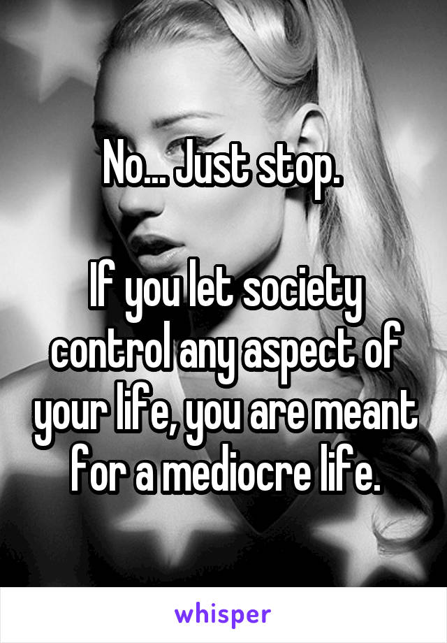 No... Just stop. 

If you let society control any aspect of your life, you are meant for a mediocre life.