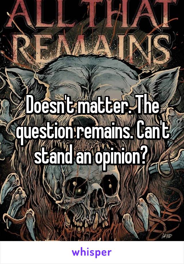 Doesn't matter. The question remains. Can't stand an opinion? 