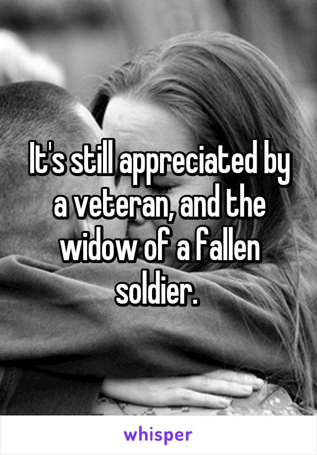 It's still appreciated by a veteran, and the widow of a fallen soldier. 
