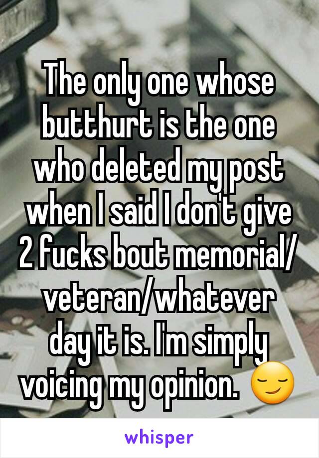 The only one whose butthurt is the one who deleted my post when I said I don't give 2 fucks bout memorial/veteran/whatever day it is. I'm simply voicing my opinion. 😏