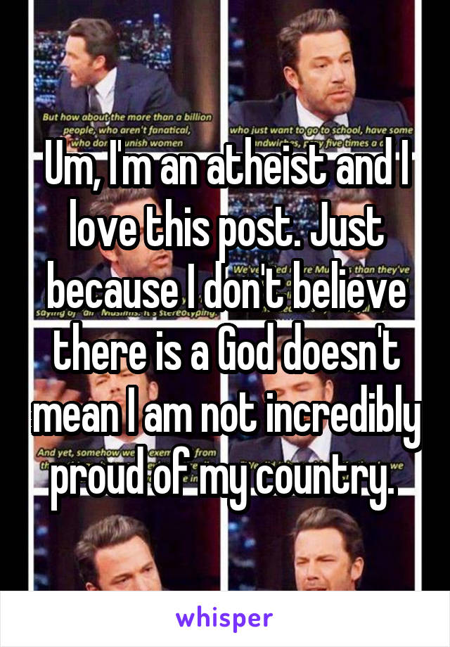 Um, I'm an atheist and I love this post. Just because I don't believe there is a God doesn't mean I am not incredibly proud of my country. 