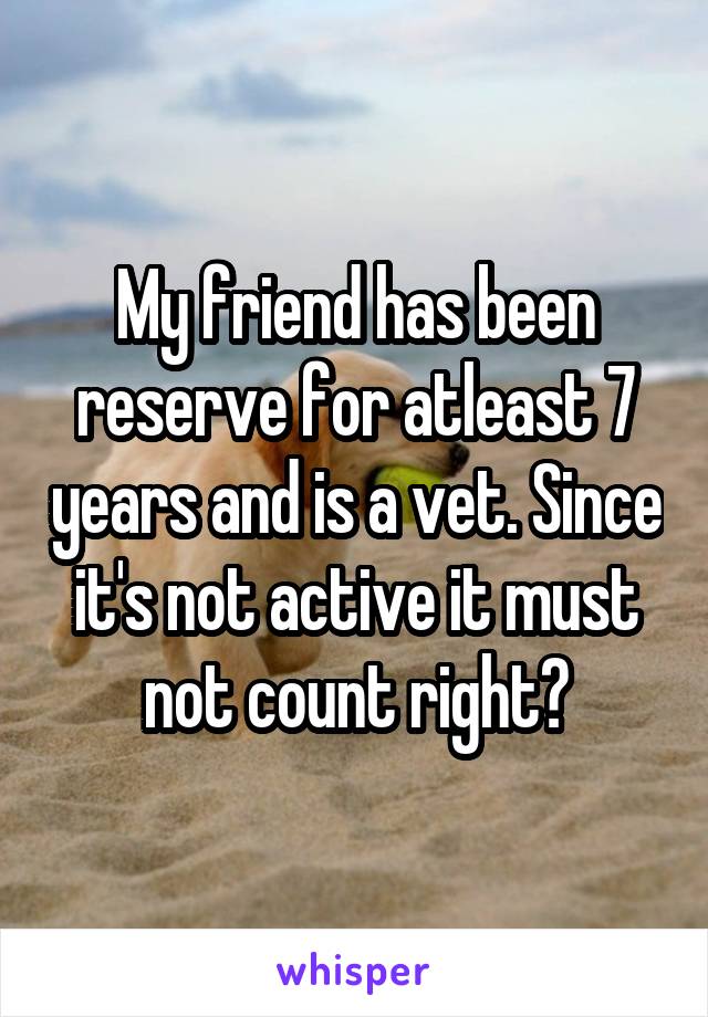 My friend has been reserve for atleast 7 years and is a vet. Since it's not active it must not count right?