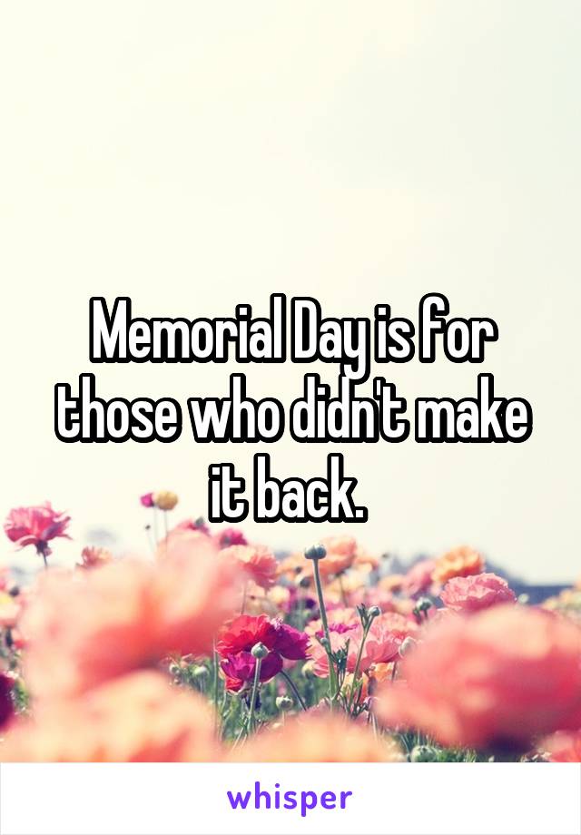 Memorial Day is for those who didn't make it back. 