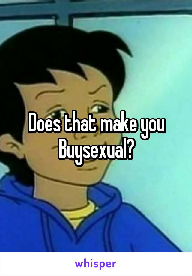 Does that make you Buysexual?