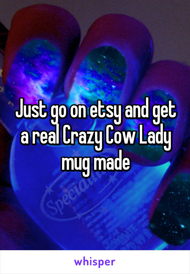 Just go on etsy and get a real Crazy Cow Lady mug made