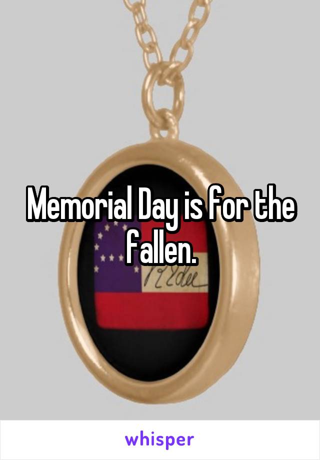 Memorial Day is for the fallen.