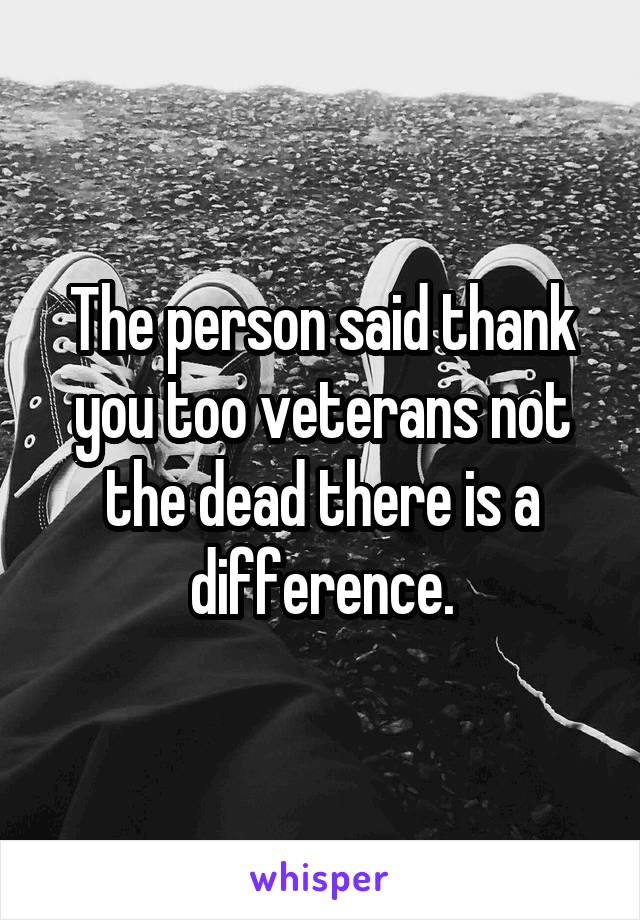 The person said thank you too veterans not the dead there is a difference.