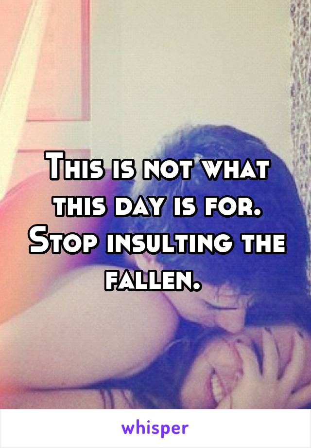 This is not what this day is for. Stop insulting the fallen. 