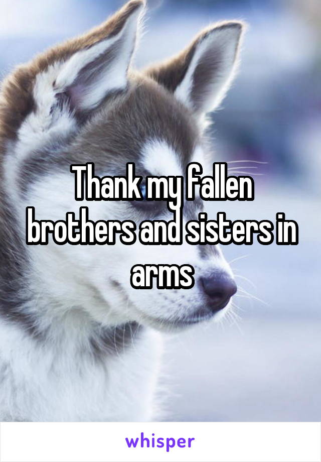 Thank my fallen brothers and sisters in arms