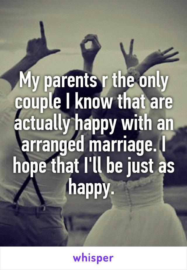 My parents r the only couple I know that are actually happy with an arranged marriage. I hope that I'll be just as happy. 