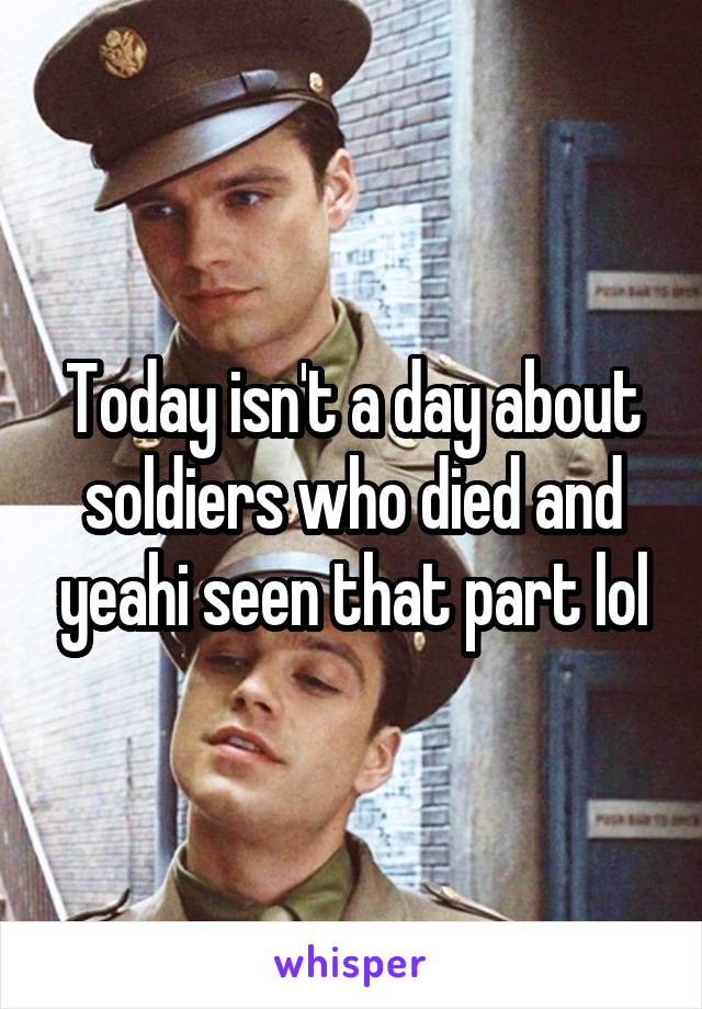 Today isn't a day about soldiers who died and yeahi seen that part lol
