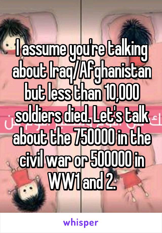 I assume you're talking about Iraq/Afghanistan but less than 10,000 soldiers died. Let's talk about the 750000 in the civil war or 500000 in WW1 and 2.