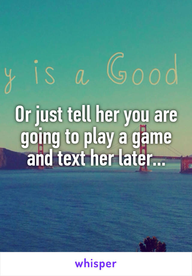 Or just tell her you are going to play a game and text her later...