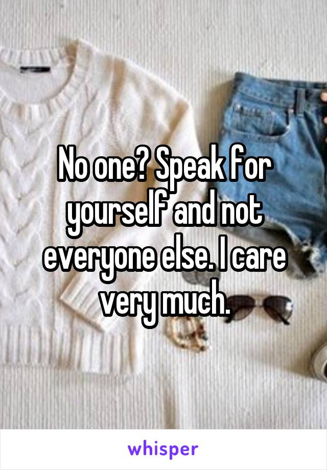 No one? Speak for yourself and not everyone else. I care very much.