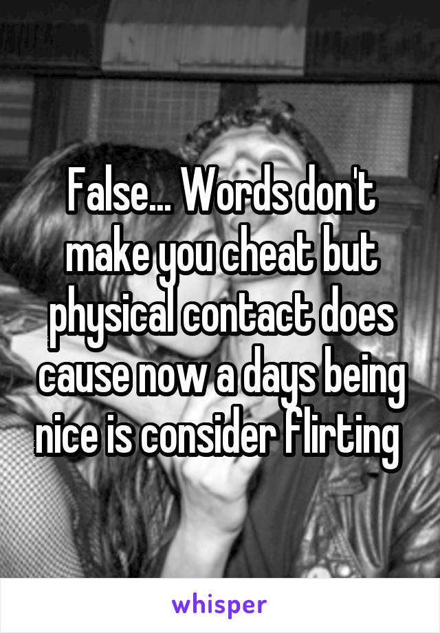 False... Words don't make you cheat but physical contact does cause now a days being nice is consider flirting 