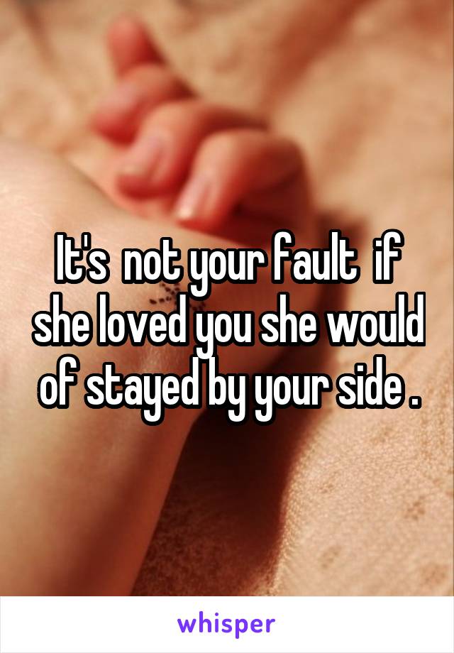 It's  not your fault  if she loved you she would of stayed by your side .