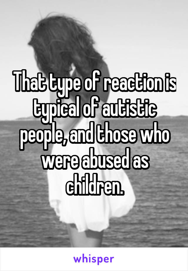 That type of reaction is typical of autistic people, and those who were abused as children.