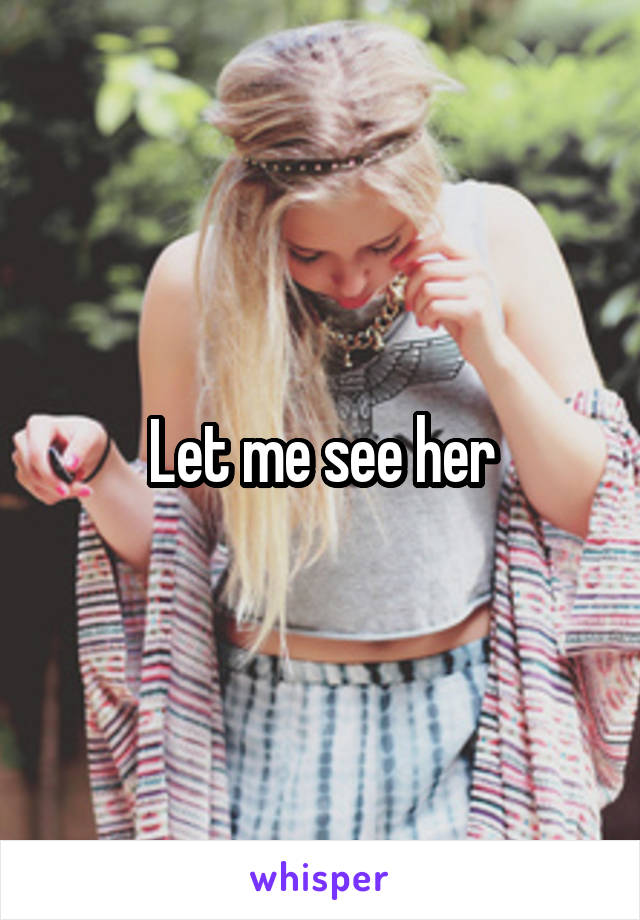 Let me see her
