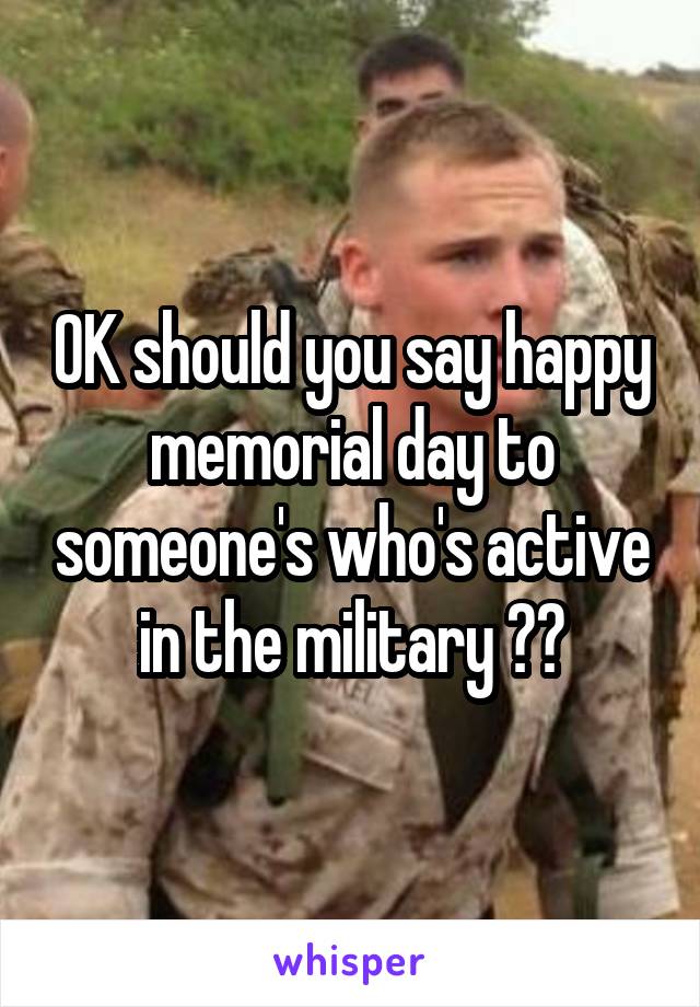 OK should you say happy memorial day to someone's who's active in the military ??