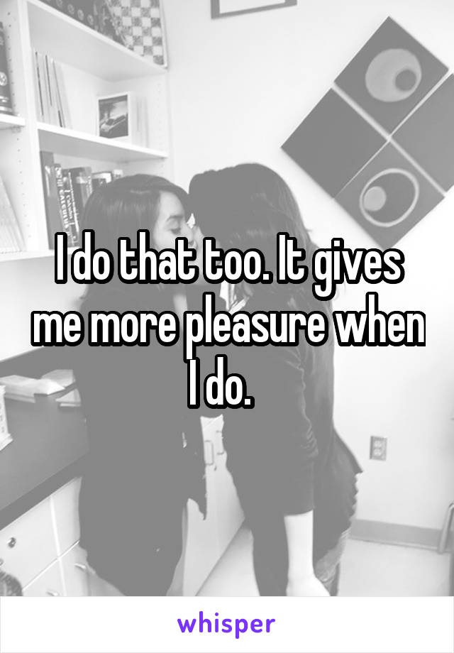 I do that too. It gives me more pleasure when I do.  