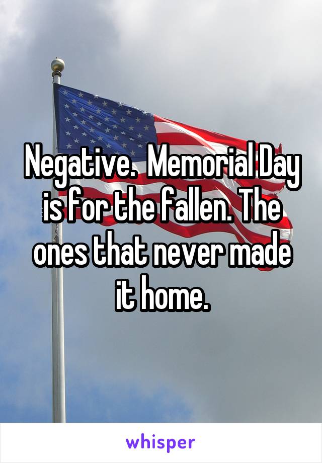 Negative.  Memorial Day is for the fallen. The ones that never made it home.