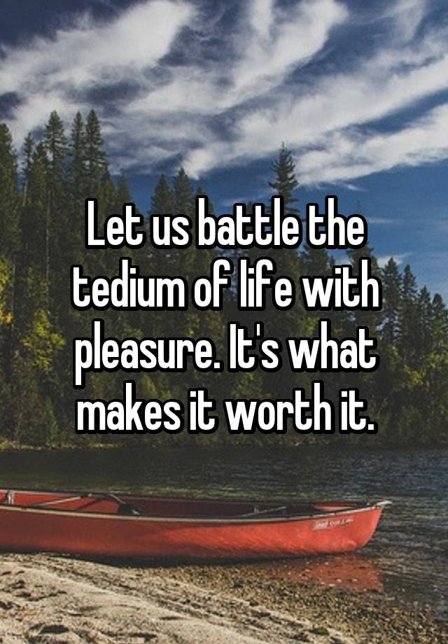 let-us-battle-the-tedium-of-life-with-pleasure-it-s-what-makes-it