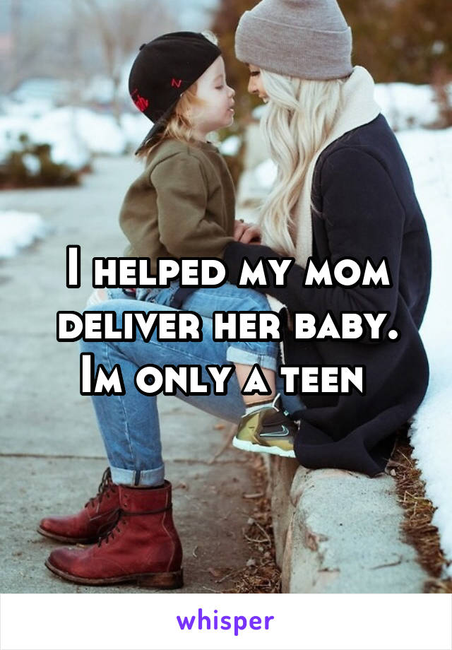 I helped my mom deliver her baby. Im only a teen 