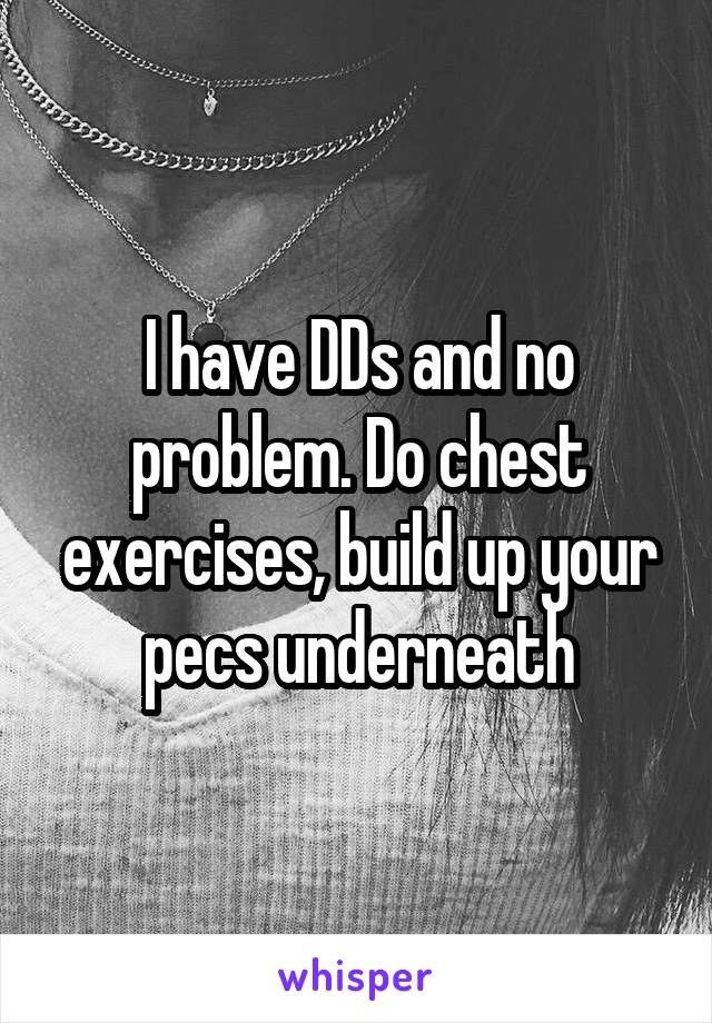 I have DDs and no problem. Do chest exercises, build up your pecs underneath