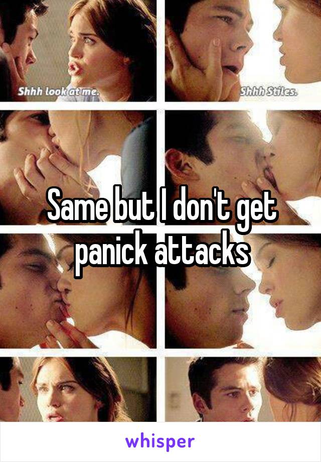 Same but I don't get panick attacks