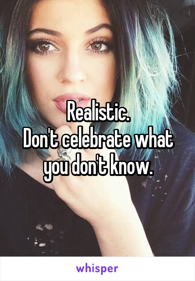 Realistic.
Don't celebrate what you don't know.