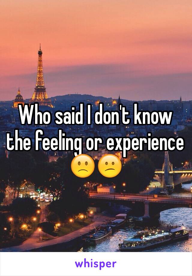 Who said I don't know the feeling or experience 🙁😕