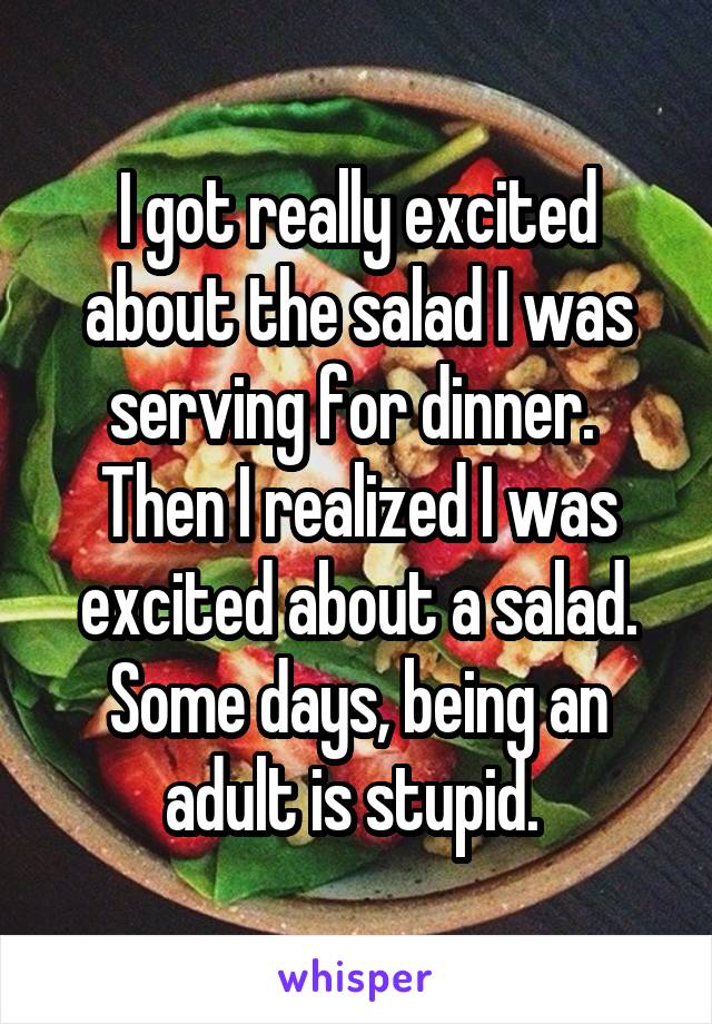 I got really excited about the salad I was serving for dinner.  Then I realized I was excited about a salad. Some days, being an adult is stupid. 
