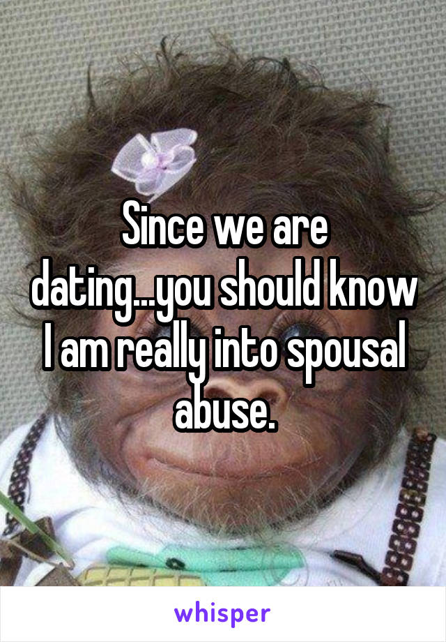 Since we are dating...you should know I am really into spousal abuse.