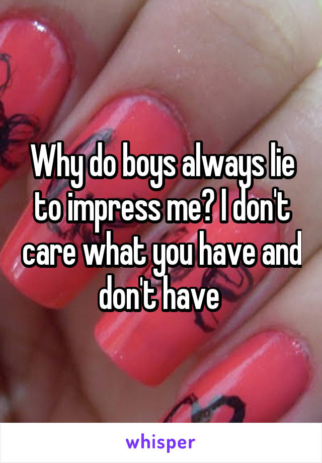 Why do boys always lie to impress me? I don't care what you have and don't have 