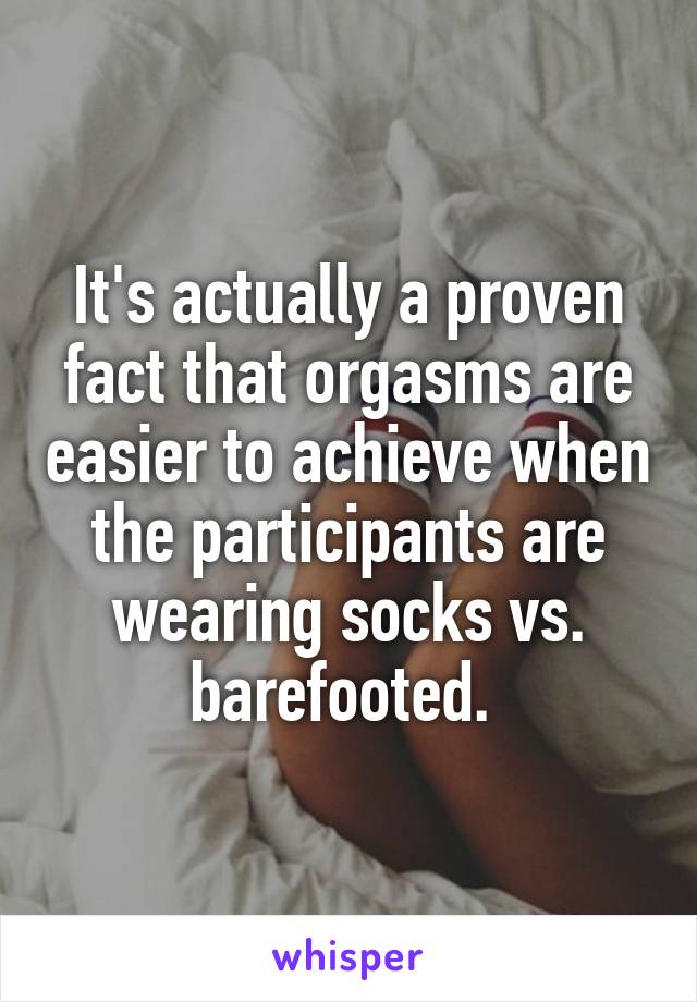 It's actually a proven fact that orgasms are easier to achieve when the participants are wearing socks vs. barefooted. 