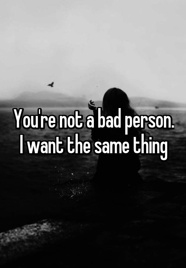 you-re-not-a-bad-person-i-want-the-same-thing