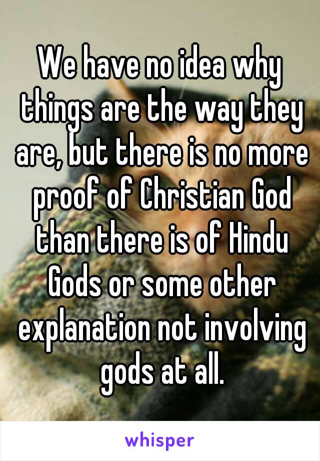 We have no idea why things are the way they are, but there is no more proof of Christian God than there is of Hindu Gods or some other explanation not involving gods at all.