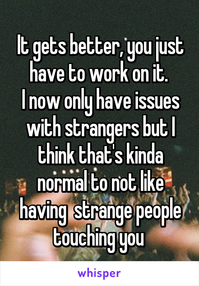 It gets better, you just have to work on it. 
I now only have issues with strangers but I think that's kinda normal to not like having  strange people touching you 