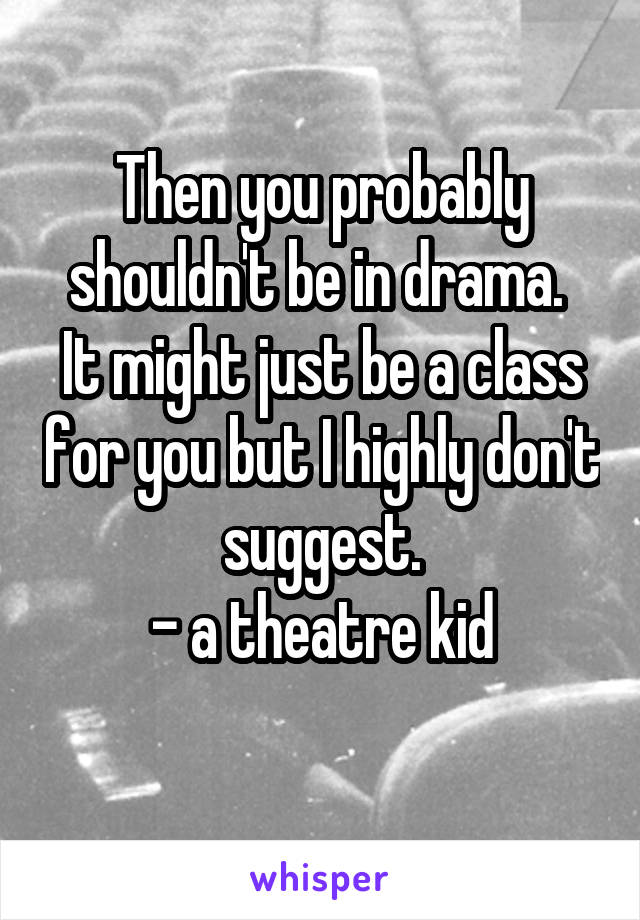 Then you probably shouldn't be in drama. 
It might just be a class for you but I highly don't suggest.
- a theatre kid
