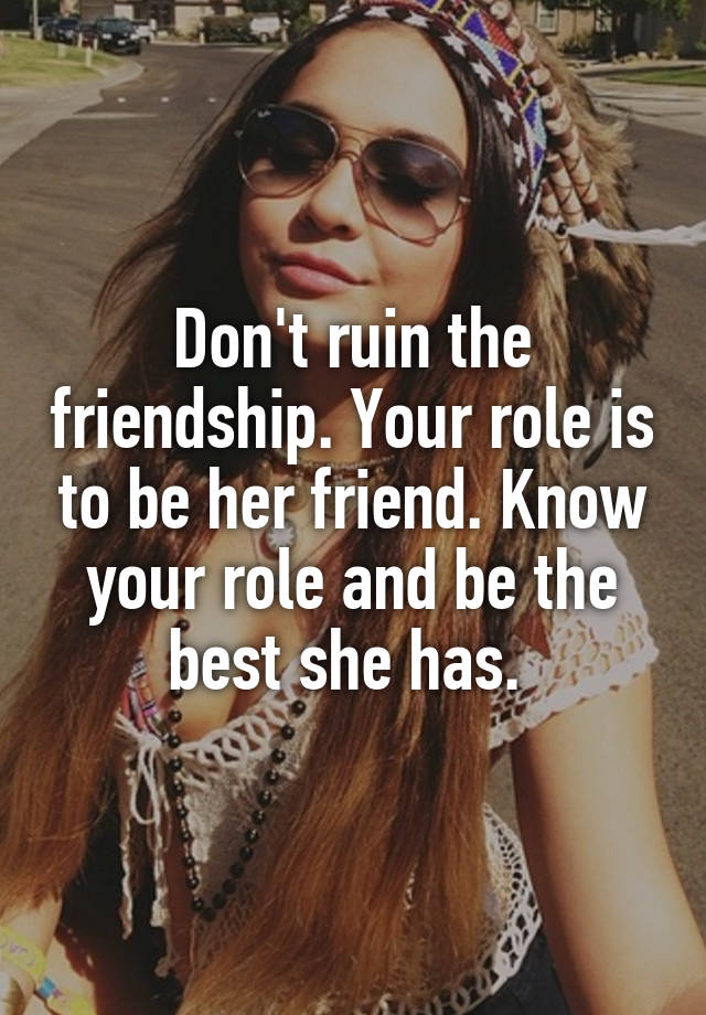 Don't ruin the friendship. Your role is to be her friend. Know your ...