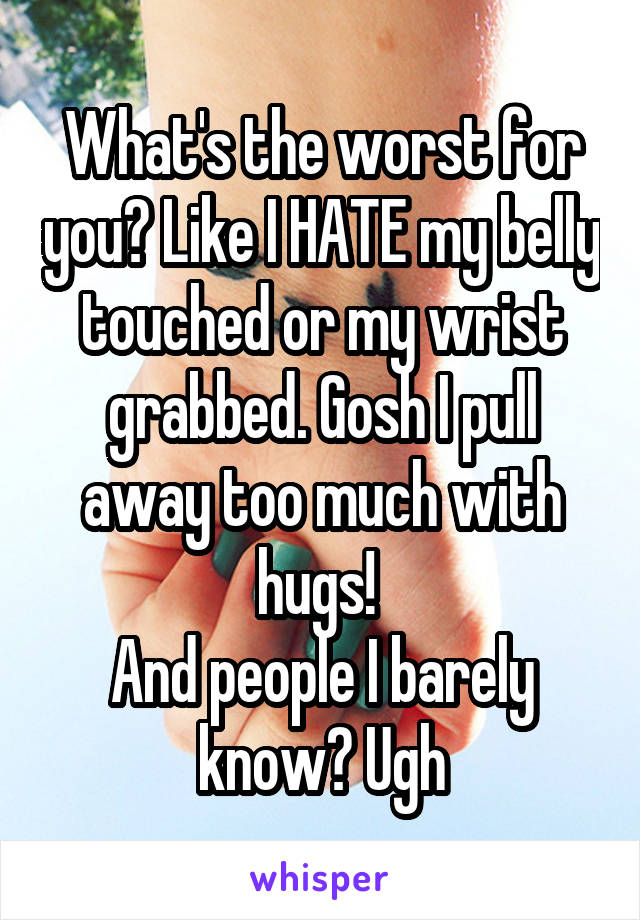 What's the worst for you? Like I HATE my belly touched or my wrist grabbed. Gosh I pull away too much with hugs! 
And people I barely know? Ugh