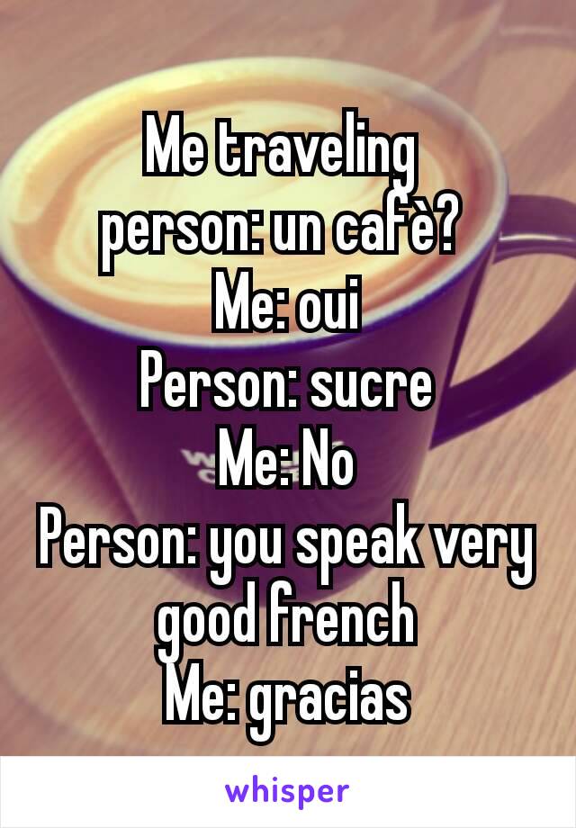 Me traveling 
person: un cafè? 
Me: oui
Person: sucre
Me: No
Person: you speak very good french
Me: gracias