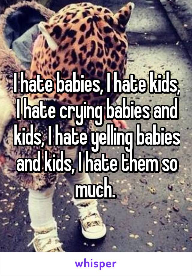 I hate babies, I hate kids, I hate crying babies and kids, I hate yelling babies and kids, I hate them so much. 