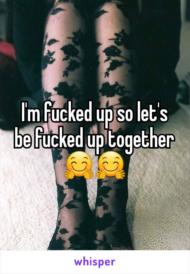 I'm fucked up so let's be fucked up together 🤗🤗