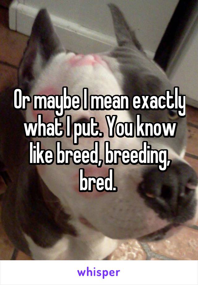 Or maybe I mean exactly what I put. You know like breed, breeding, bred. 