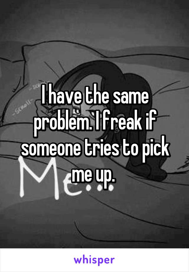 I have the same problem. I freak if someone tries to pick me up. 