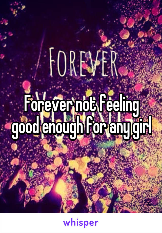 Forever not feeling good enough for any girl