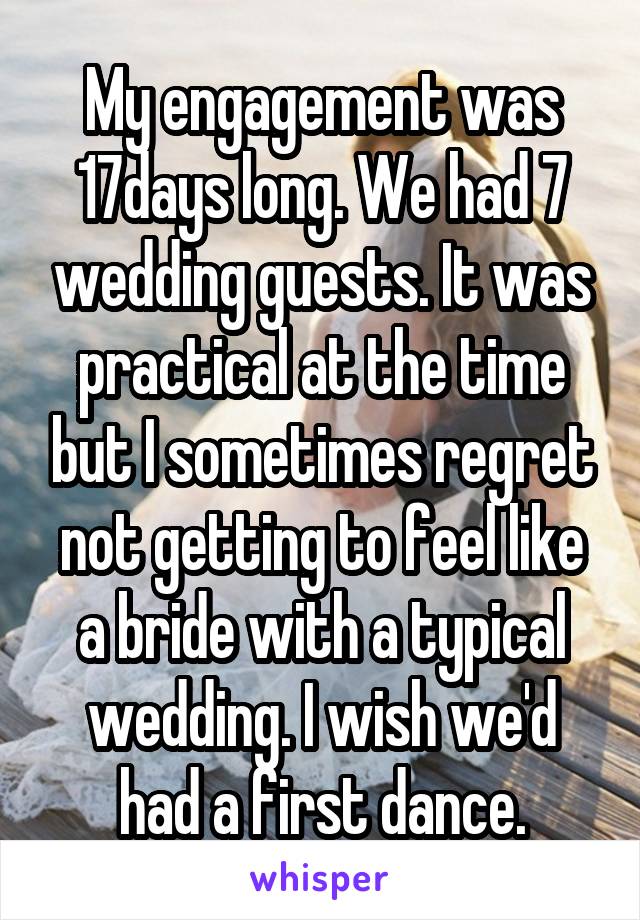 My engagement was 17days long. We had 7 wedding guests. It was practical at the time but I sometimes regret not getting to feel like a bride with a typical wedding. I wish we'd had a first dance.