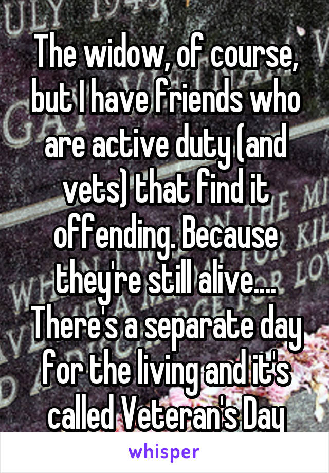 The widow, of course, but I have friends who are active duty (and vets) that find it offending. Because they're still alive.... There's a separate day for the living and it's called Veteran's Day
